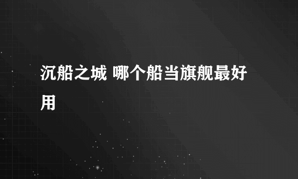 沉船之城 哪个船当旗舰最好用