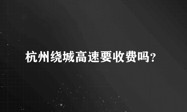 杭州绕城高速要收费吗？