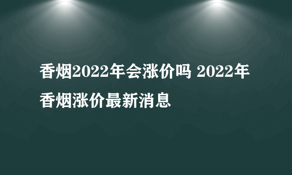 香烟2022年会涨价吗 2022年香烟涨价最新消息