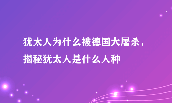 犹太人为什么被德国大屠杀，揭秘犹太人是什么人种