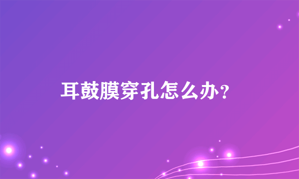 耳鼓膜穿孔怎么办？