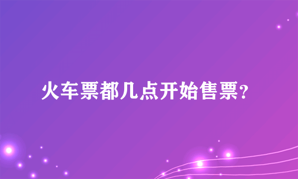 火车票都几点开始售票？