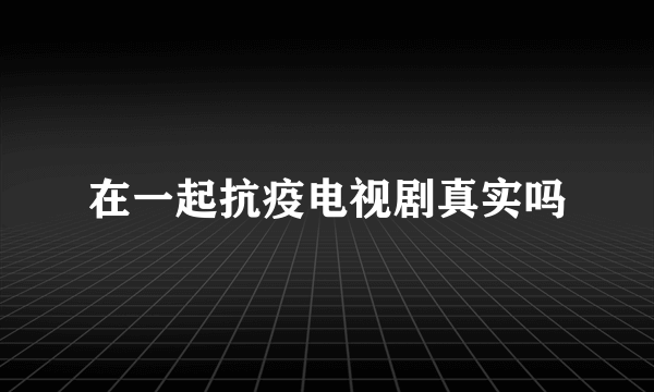 在一起抗疫电视剧真实吗