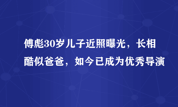 傅彪30岁儿子近照曝光，长相酷似爸爸，如今已成为优秀导演