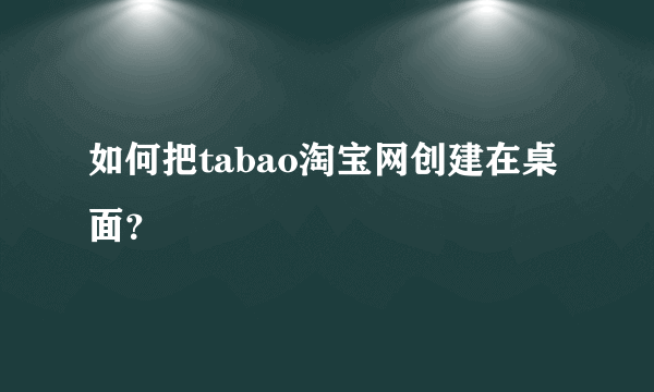 如何把tabao淘宝网创建在桌面？