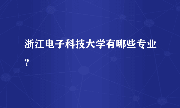 浙江电子科技大学有哪些专业？