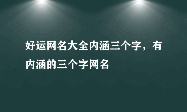 好运网名大全内涵三个字，有内涵的三个字网名
