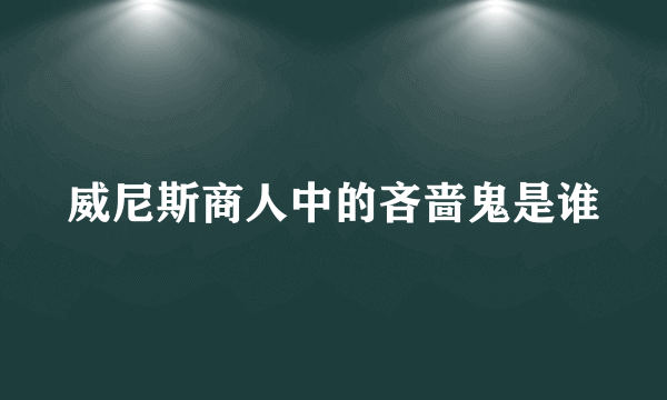 威尼斯商人中的吝啬鬼是谁