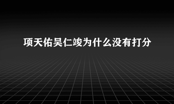 项天佑吴仁竣为什么没有打分