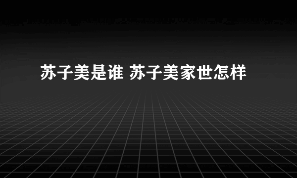 苏子美是谁 苏子美家世怎样