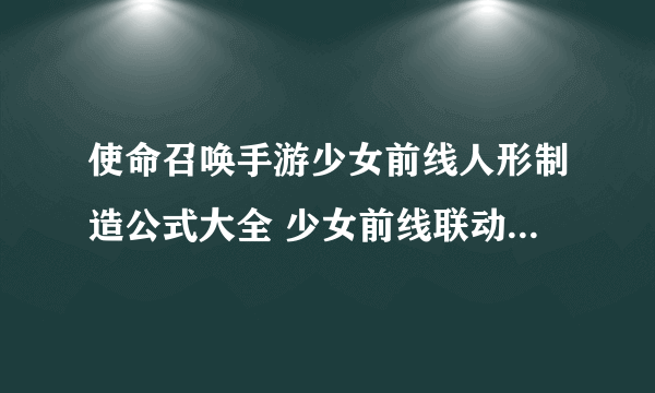 使命召唤手游少女前线人形制造公式大全 少女前线联动人形制造公式一览表