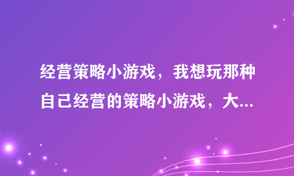 经营策略小游戏，我想玩那种自己经营的策略小游戏，大家有合适的要推荐吗？