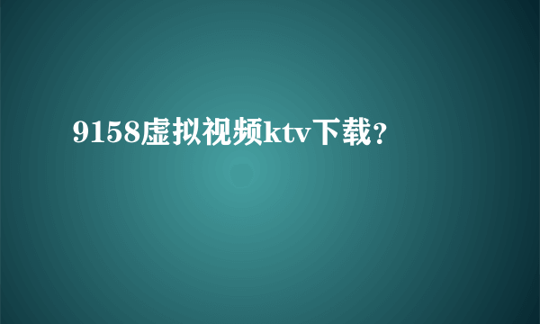 9158虚拟视频ktv下载？