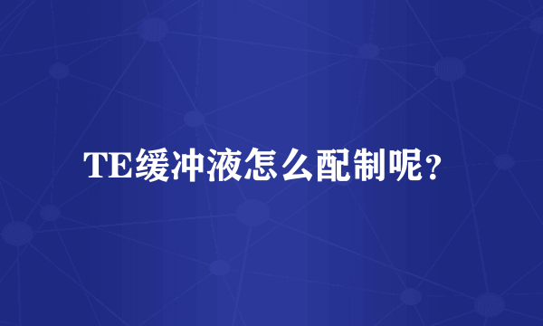 TE缓冲液怎么配制呢？