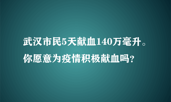 武汉市民5天献血140万毫升。你愿意为疫情积极献血吗？