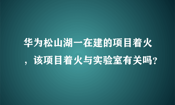 华为松山湖一在建的项目着火，该项目着火与实验室有关吗？