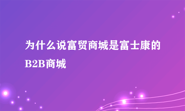 为什么说富贸商城是富士康的B2B商城