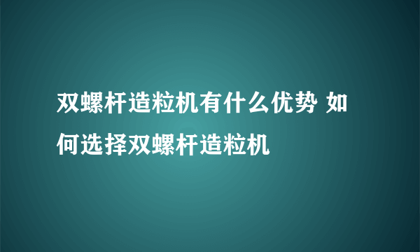 双螺杆造粒机有什么优势 如何选择双螺杆造粒机