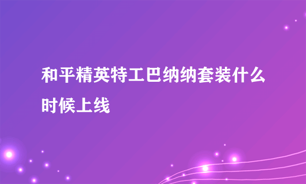 和平精英特工巴纳纳套装什么时候上线