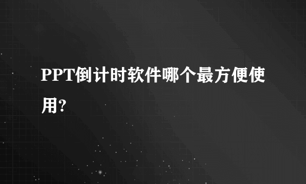 PPT倒计时软件哪个最方便使用?