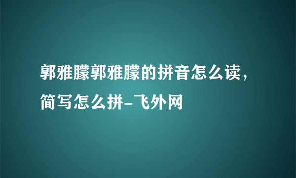 郭雅朦郭雅朦的拼音怎么读，简写怎么拼-飞外网