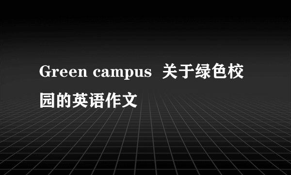 Green campus  关于绿色校园的英语作文