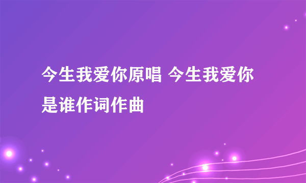 今生我爱你原唱 今生我爱你是谁作词作曲