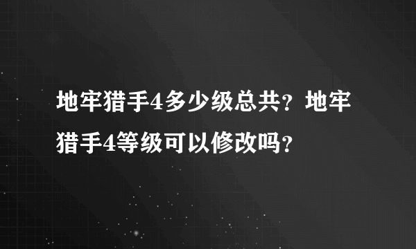 地牢猎手4多少级总共？地牢猎手4等级可以修改吗？