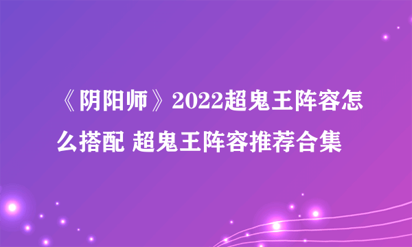 《阴阳师》2022超鬼王阵容怎么搭配 超鬼王阵容推荐合集