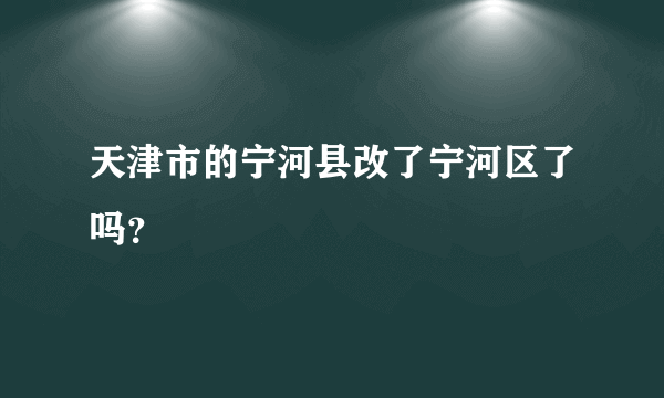 天津市的宁河县改了宁河区了吗？