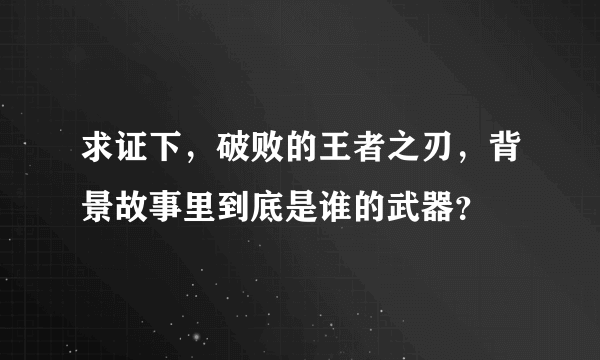 求证下，破败的王者之刃，背景故事里到底是谁的武器？