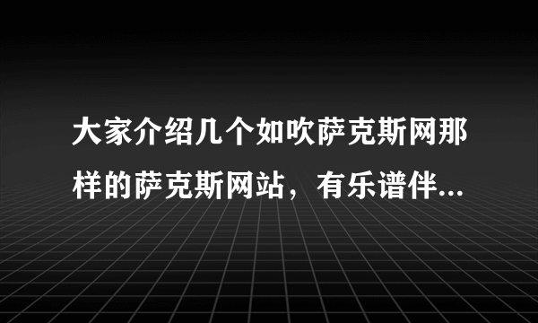 大家介绍几个如吹萨克斯网那样的萨克斯网站，有乐谱伴奏交流的，谢谢