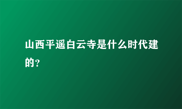 山西平遥白云寺是什么时代建的？