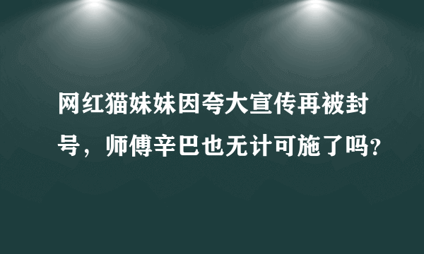 网红猫妹妹因夸大宣传再被封号，师傅辛巴也无计可施了吗？