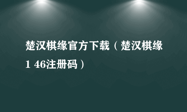 楚汉棋缘官方下载（楚汉棋缘1 46注册码）