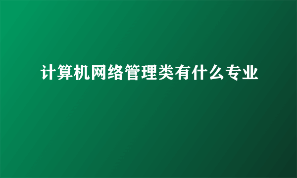 计算机网络管理类有什么专业