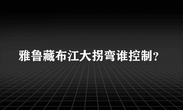 雅鲁藏布江大拐弯谁控制？
