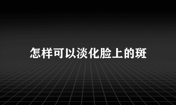 怎样可以淡化脸上的斑