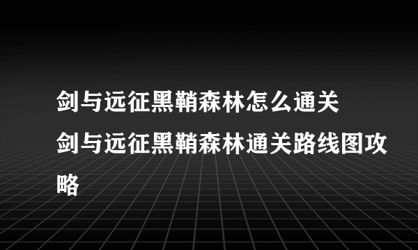 剑与远征黑鞘森林怎么通关 剑与远征黑鞘森林通关路线图攻略