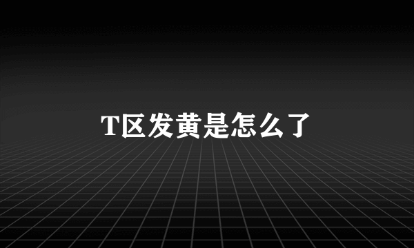 T区发黄是怎么了