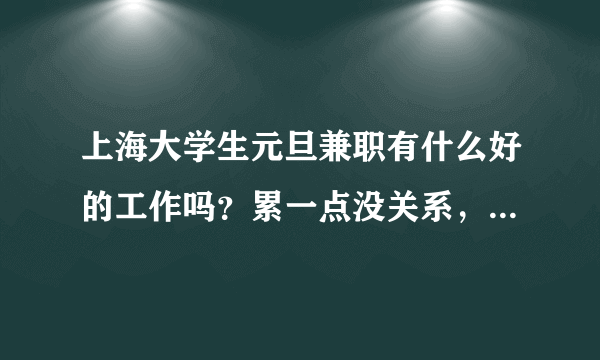 上海大学生元旦兼职有什么好的工作吗？累一点没关系，希望能赚点钱