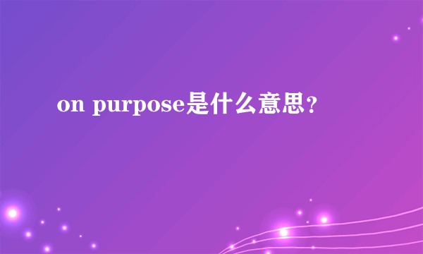 on purpose是什么意思？