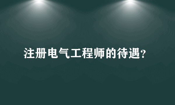注册电气工程师的待遇？