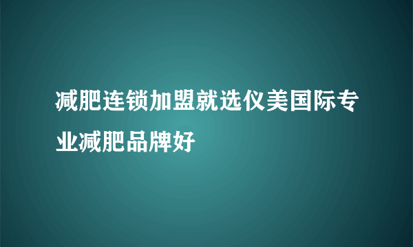 减肥连锁加盟就选仪美国际专业减肥品牌好