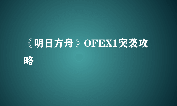 《明日方舟》OFEX1突袭攻略