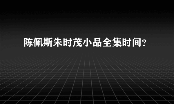 陈佩斯朱时茂小品全集时间？