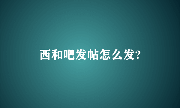 西和吧发帖怎么发?