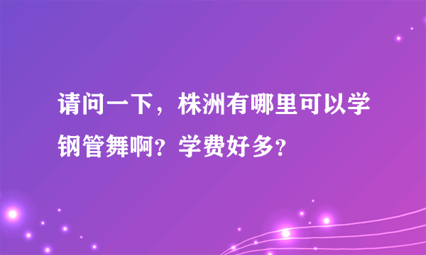 请问一下，株洲有哪里可以学钢管舞啊？学费好多？
