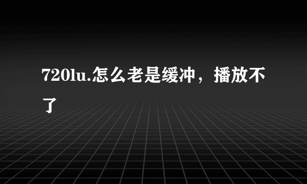 720lu.怎么老是缓冲，播放不了