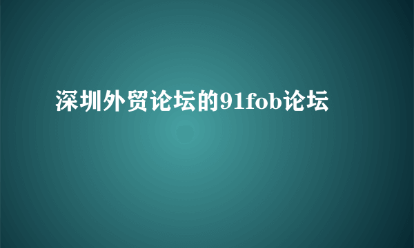 深圳外贸论坛的91fob论坛